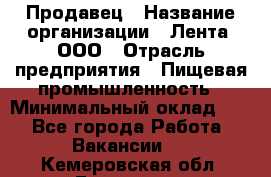 Продавец › Название организации ­ Лента, ООО › Отрасль предприятия ­ Пищевая промышленность › Минимальный оклад ­ 1 - Все города Работа » Вакансии   . Кемеровская обл.,Гурьевск г.